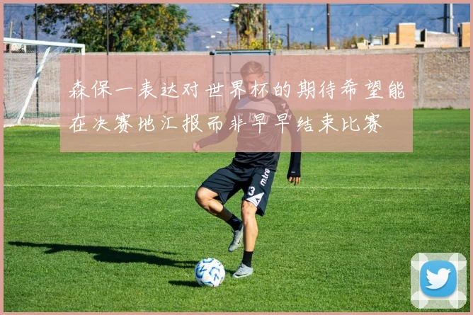 森保一表达对世界杯的期待希望能在决赛地汇报而非早早结束比赛