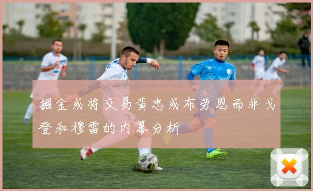 掘金或将交易黄忠或布劳恩而非戈登和穆雷的内幕分析