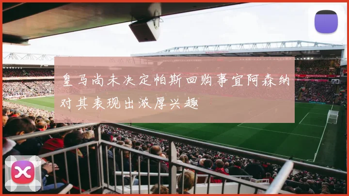皇马尚未决定帕斯回购事宜阿森纳对其表现出浓厚兴趣