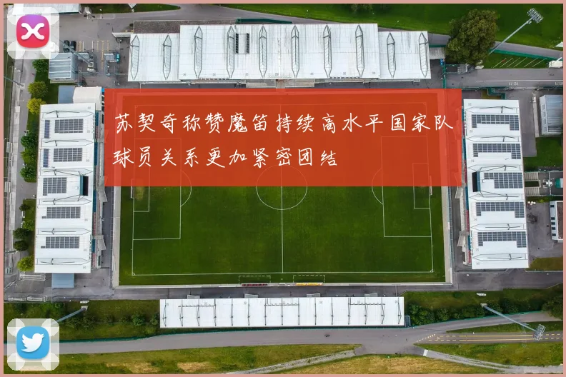 苏契奇称赞魔笛持续高水平国家队球员关系更加紧密团结