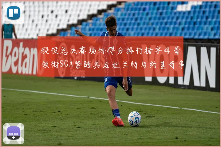 现役总决赛场均得分排行榜字母哥领衔SGA紧随其后杜兰特与约基奇争夺第三名