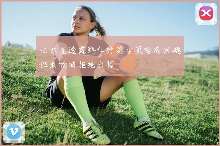 法尔克透露拜仁对恩古莫哈有兴趣但利物浦拒绝出售