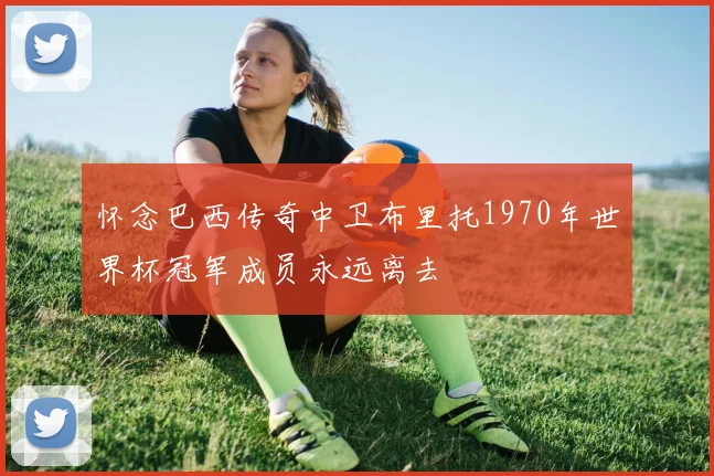 怀念巴西传奇中卫布里托1970年世界杯冠军成员永远离去