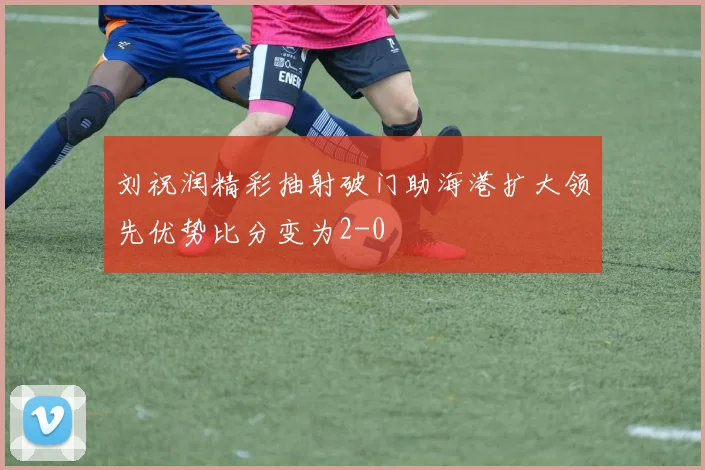 刘祝润精彩抽射破门助海港扩大领先优势比分变为2-0
