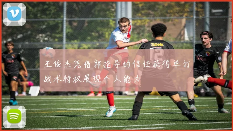 王俊杰凭借郭指导的信任获得单打战术特权展现个人能力