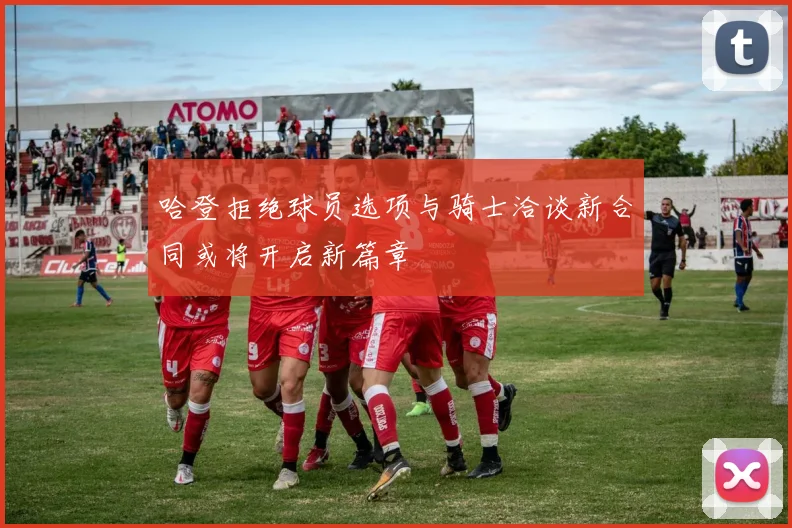 哈登拒绝球员选项与骑士洽谈新合同或将开启新篇章