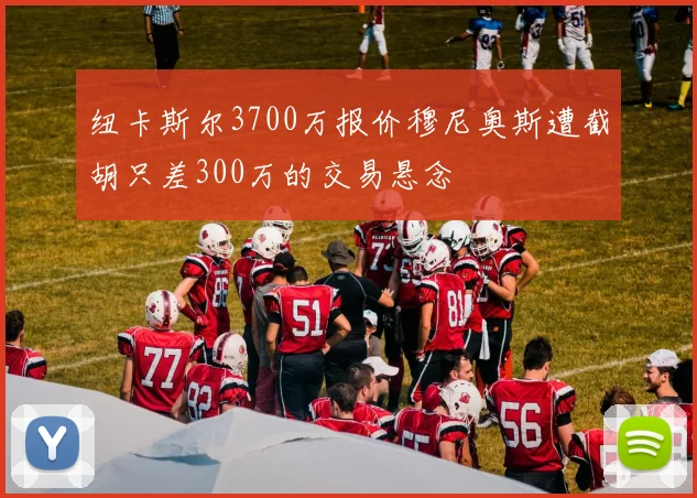 纽卡斯尔3700万报价穆尼奥斯遭截胡只差300万的交易悬念